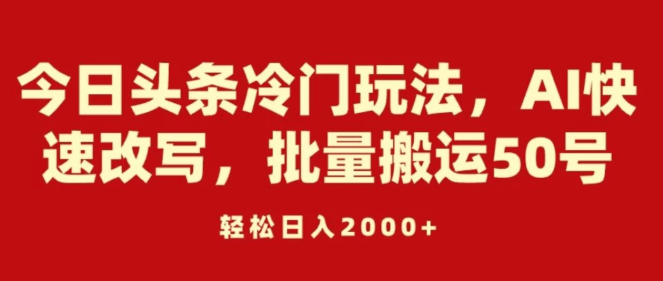 今日头条冷门玩法，AI快速改写，批量搬运50号，轻松日入2000+ - 吾爱随笔资源网