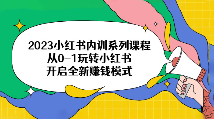 2023 小红书内训系列课程：从 0~1 玩转小红书，开启全新赚钱模式 - 吾爱随笔资源网