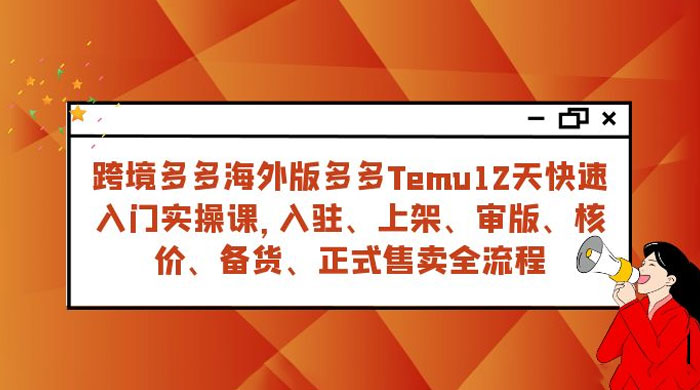 拼多多海外版 Temu 跨境电商 12 天快速入门实战课，从入驻上架到正式售卖全流程 - 吾爱随笔资源网