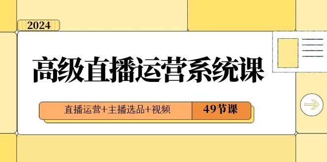 2024 高级直播 · 运营系统课，直播运营+主播选品+视频（49节课） - 吾爱随笔资源网
