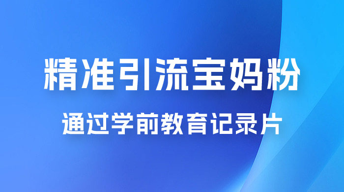精准引流宝妈粉：通过学前教育记录片，单日最高变现 500+（附 900G 资料） - 吾爱随笔资源网