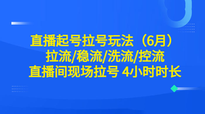 6 月直播起号拉号玩法：拉流/稳流/洗流/控流，直播间现场拉号 4 小时时长 - 吾爱随笔资源网