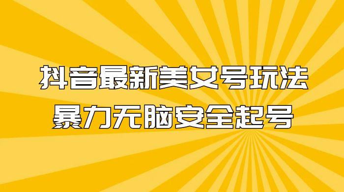 抖音最新美女号玩法，新号不封号，暴力无脑安全起号 - 吾爱随笔资源网