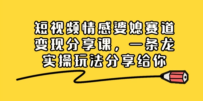 短视频情感婆媳赛道变现分享课，一条龙实操玩法分享给你 - 吾爱随笔资源网