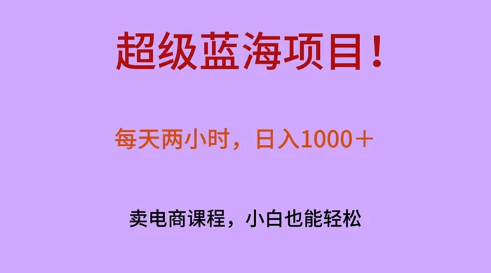 超级蓝海项目！每天两小时，日入‌1000＋，卖电商课程，小白也能轻‌松，月入上万 - 吾爱随笔资源网