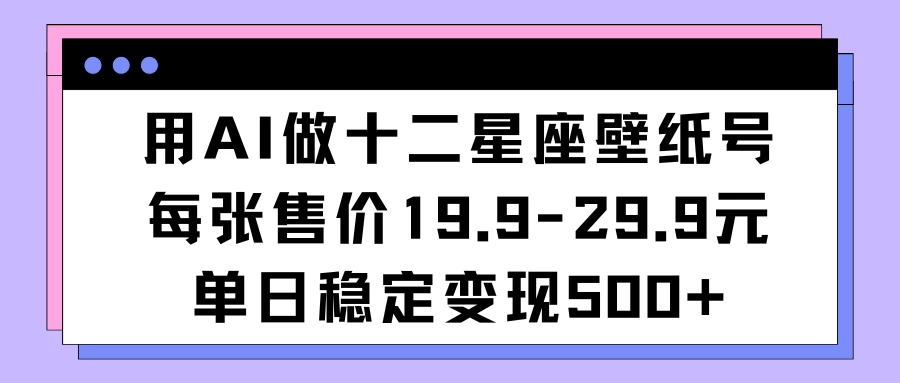用AI做十二星座壁纸号每张售价19元单日变现500适合小白操作 - 吾爱随笔资源网