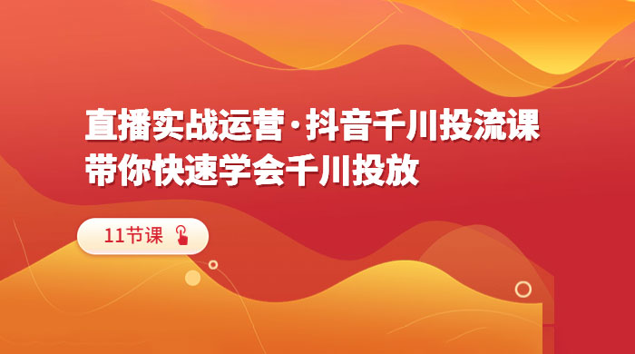 直播实战运营 · 抖音千川投流课：带你快速学会千川投放（11节课） - 吾爱随笔资源网