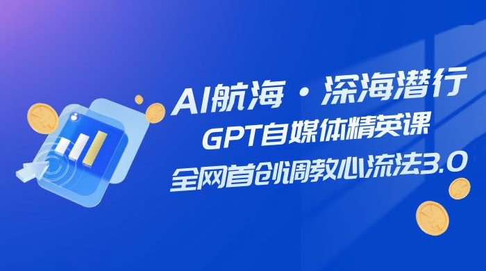 AI 航海·深海潜行，GPT 自媒体精英课，全网首创调教心流法 3.0（ 20 节课） - 吾爱随笔资源网