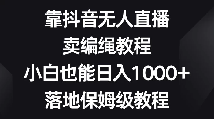 靠抖音无人直播，卖编绳教程，小白也能日入 1000+，落地保姆级教程 - 吾爱随笔资源网