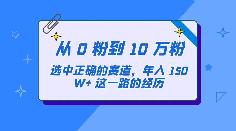 从 0 粉到 10 万粉，选中正确的赛道，年入 150W+ 这一路的经历 - 吾爱随笔资源网