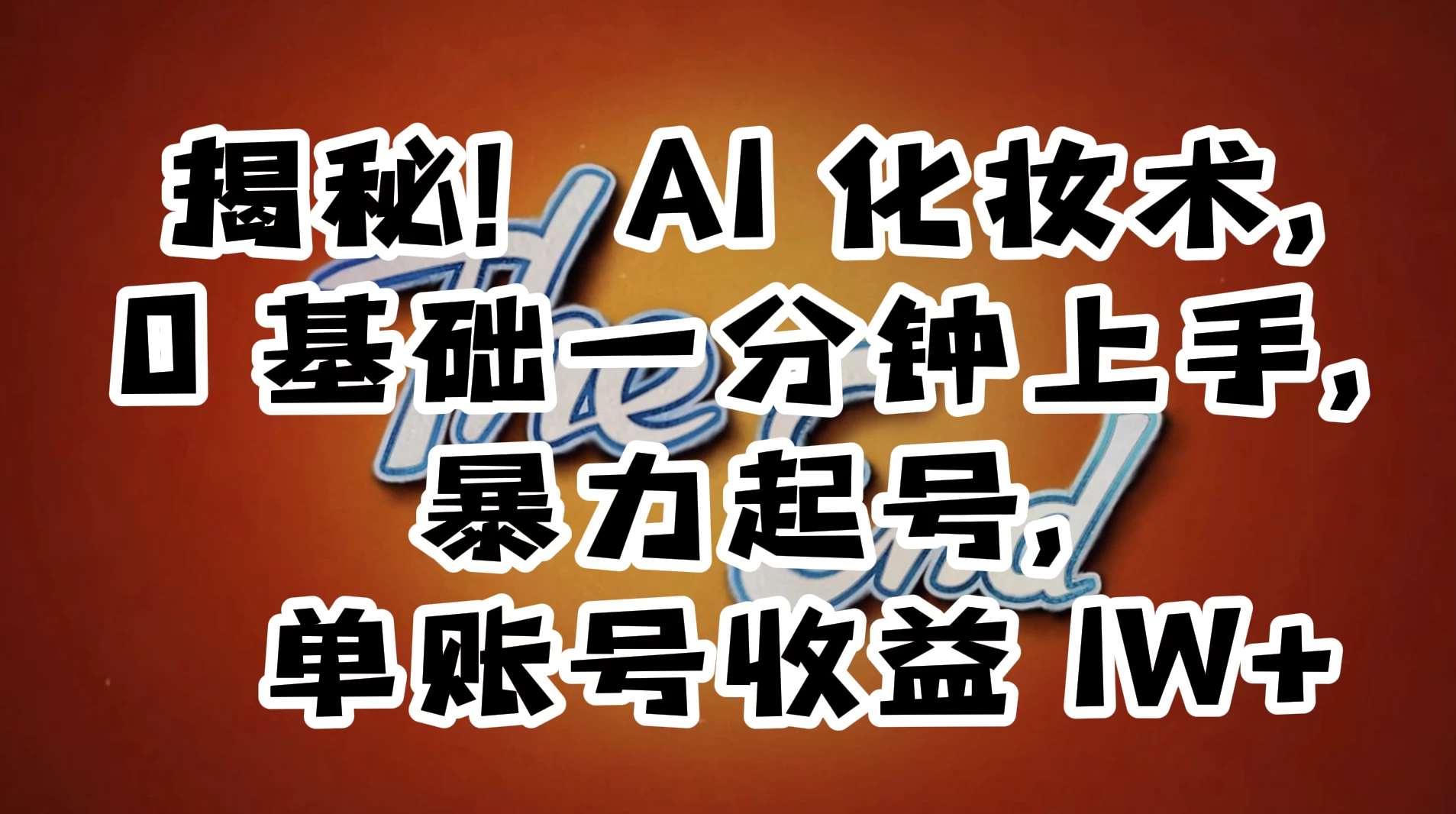 AI 化妆术，0 基础一分钟上手，暴力起号，单账号收益 1W+【解密】 - 吾爱随笔资源网