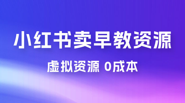 小红书卖早教资源变现，0 成本，一部手机单日变现 500+（附宝宝早教资料） - 吾爱随笔资源网