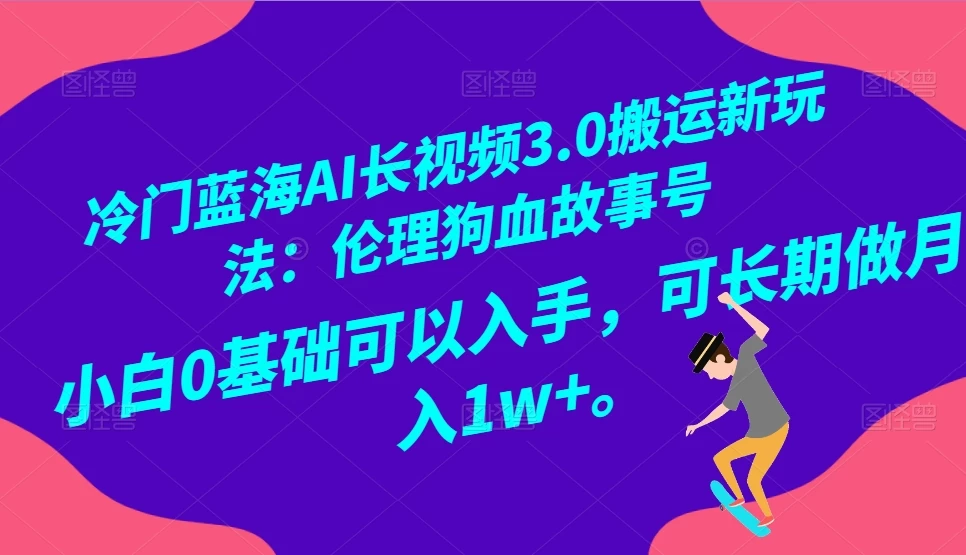 冷门蓝海 AI 长视频 3.0 搬运新玩法：伦理狗血故事号，小白 0 基础可以入手，可长期做月入 1w+ - 吾爱随笔资源网