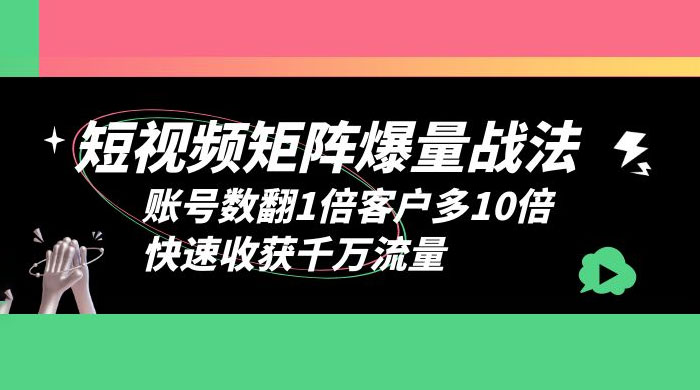 短视频矩阵爆量战法：账号数翻1倍客户多 10 倍，快速收获千万流量 - 吾爱随笔资源网