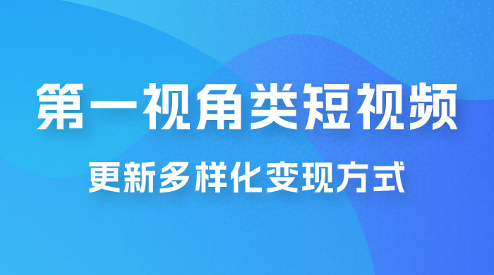 第一视角类短视频，更新多样化变现方式，新手小白无门槛操作 - 吾爱随笔资源网