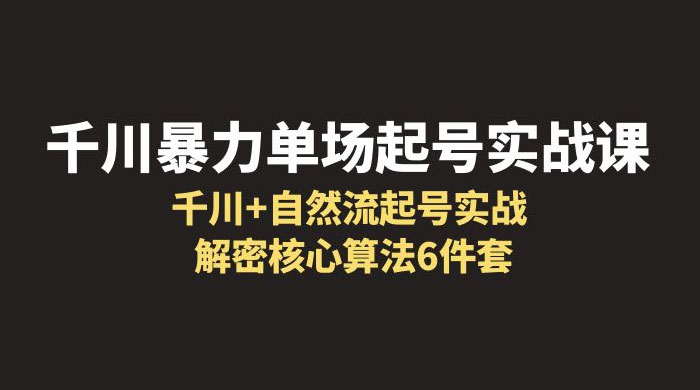 千川暴力单场 · 起号实战课：千川 + 自然流起号实战， 解密核心算法 6 件套 - 吾爱随笔资源网