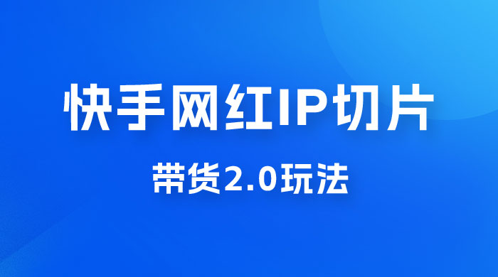 快手网红 IP 切片带货 2.0 玩法，新赛道竞争小，适合小白入场 - 吾爱随笔资源网