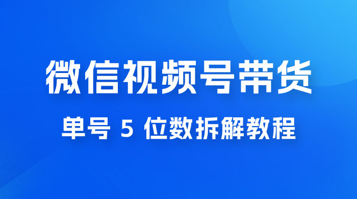 最新红利期，微信视频号带货项目，单号 5 位数拆解教程 - 吾爱随笔资源网
