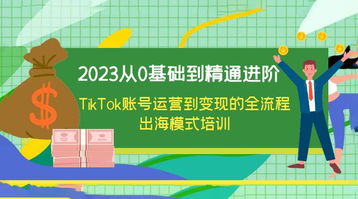 2023 从 0 基础到精通进阶，TikTok 账号运营到变现的全流程出海模式培训 - 吾爱随笔资源网