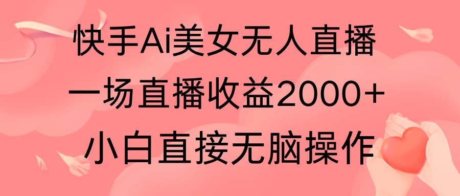 快手AI无人美女24小时无人直播，单场直播2000+，操作简单，小白直接无脑执行 - 吾爱随笔资源网
