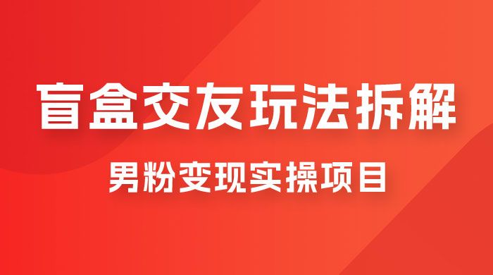 盲盒交友 5.0 玩法拆解：男粉变现实操项目，亲测变现效果极好 - 吾爱随笔资源网