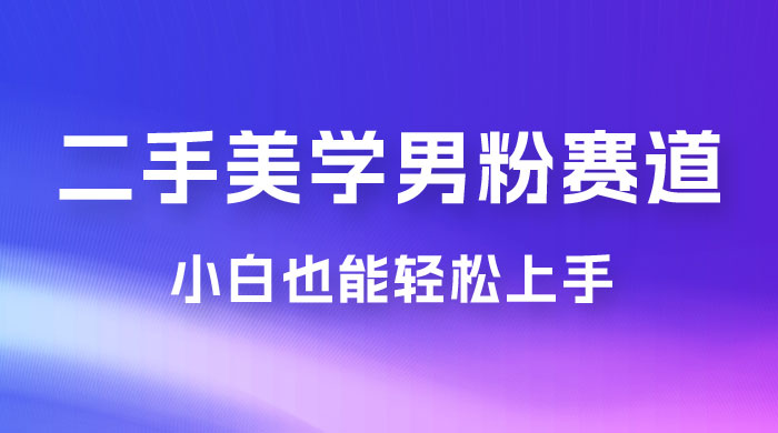 二手美学男粉赛道，长期蓝海项目，免费提供素材，0 基础小白也能轻松上手 - 吾爱随笔资源网
