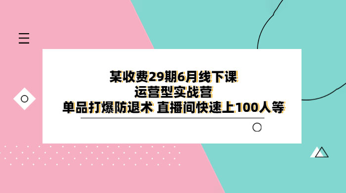 某收费 29 期 6 月线下课 · 运营型实战营：单品打爆防退术，直播间快速上 100 人等 - 吾爱随笔资源网