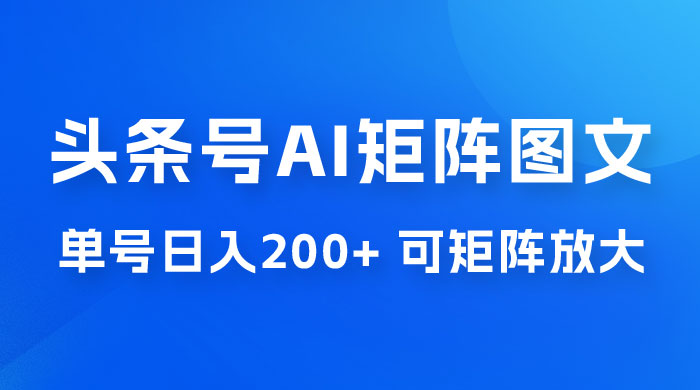 头条号 AI 矩阵图文玩法，单号日入 200+，可矩阵放大 - 吾爱随笔资源网