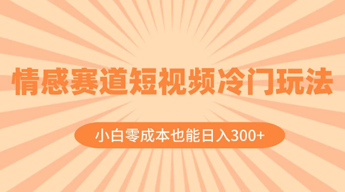 情感赛道短视频冷门玩法，小白零成本也能日入 300+ - 吾爱随笔资源网