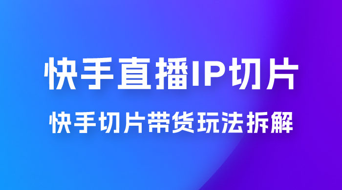 快手直播切片：快手 IP 切片带货项目玩法拆解 - 吾爱随笔资源网