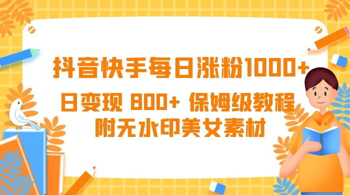 抖音快手每日涨粉 1000+ 日变现 800+ 保姆级教程 （附无水印美女素材） - 吾爱随笔资源网