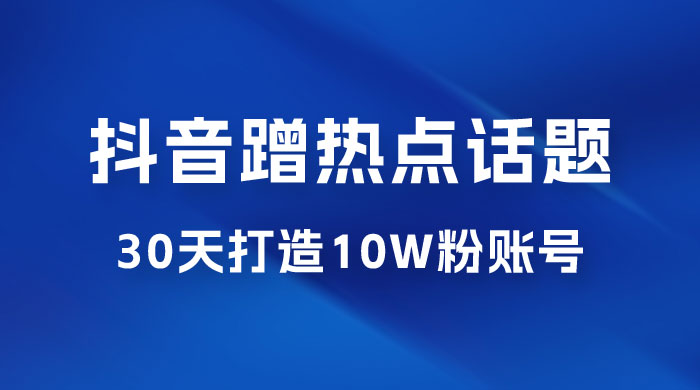 抖音蹭热点话题：30 天打造 10w 粉账号。每天操作半小时，带货收徒，轻松实现月入过万 - 吾爱随笔资源网