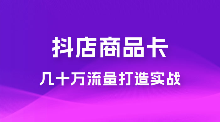抖店·商品卡几十万流量打造实战，从新号起店到一天几十万搜索、推荐流量完整实操步骤 - 吾爱随笔资源网