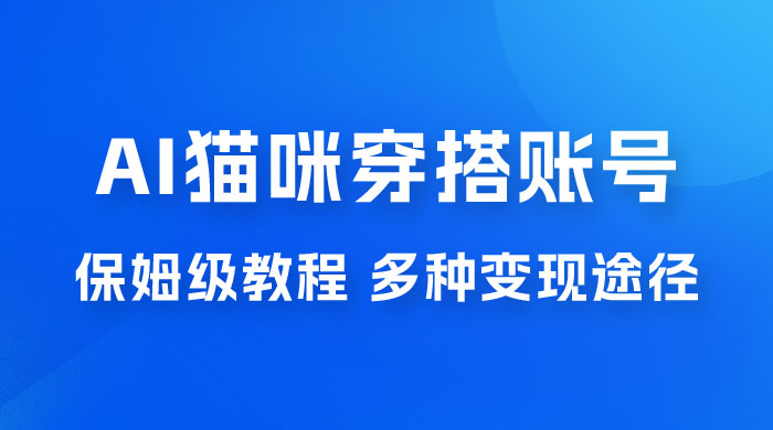 AI 猫咪穿搭账号玩法拆解，保姆级教程，起号容易，多种变现途径 - 吾爱随笔资源网