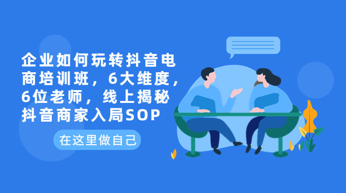 企业如何玩转抖音电商培训班：6 大维度，6 位老师，线上揭秘抖音商家入局 SOP - 吾爱随笔资源网