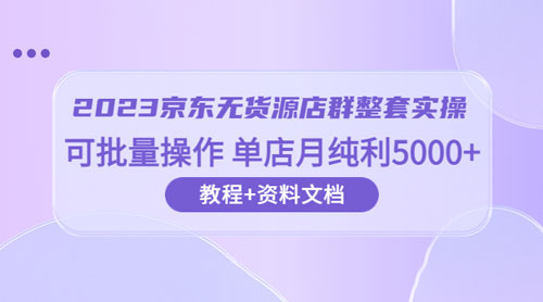2023 京东 · 无货源店群整套实操：可批量操作，单店月纯利 5000 + 63 节课+资料文档 - 吾爱随笔资源网