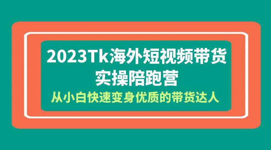 2023 TikTok 海外短视频带货 · 实操陪跑营：从小白快速变身优质的带货达人！ - 吾爱随笔资源网
