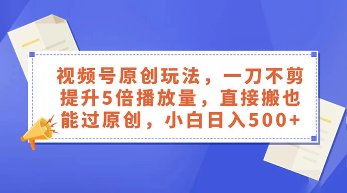 视频号原创玩法，一刀不剪提升 5 倍播放量，亲测直接搬也能过原创，小白日入 500+ - 吾爱随笔资源网