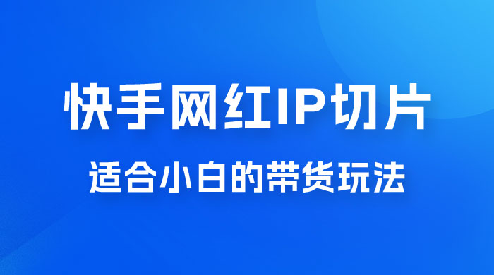 快手网红 IP 切片新赛道，带货 2.0 玩法：竞争小，适合小白 2023 蓝海项目 - 吾爱随笔资源网