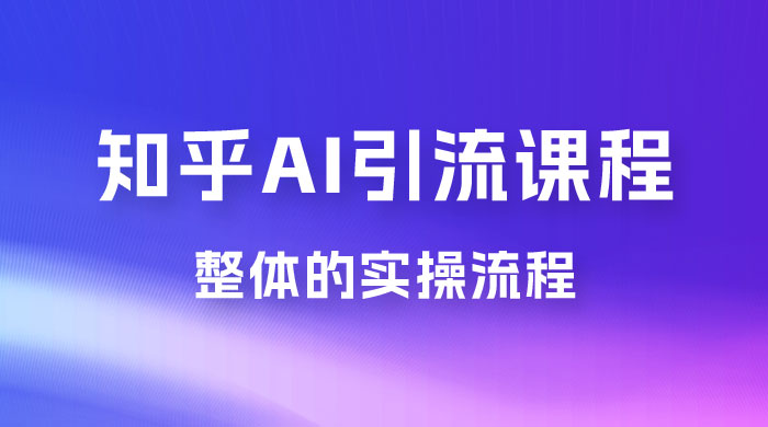 2023 知乎 AI 高级引流全套课程，整体的实操流程，给大家分享一套万能工具，直接套用 - 吾爱随笔资源网