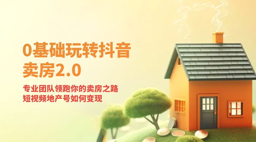 零基础玩转抖音 · 卖房 2.0 ：专业团队领跑你的卖房之路，短视频地产号如何变现 - 吾爱随笔资源网
