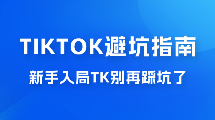 TikTok · 避坑指南，新手入局 Tk 别再踩坑了（共 10 节课） - 吾爱随笔资源网