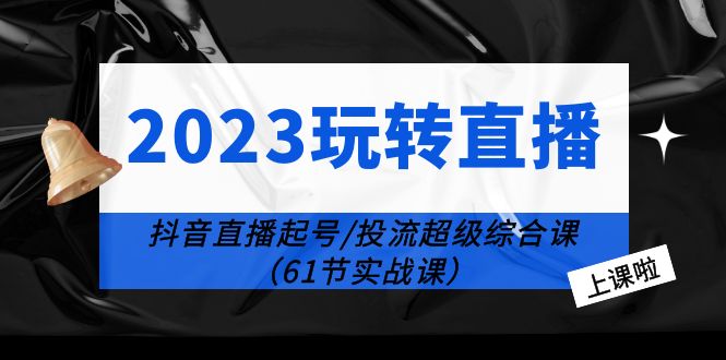 2023 玩转直播线上课：抖音直播起号-投流超级干货「61节实战课」 - 吾爱随笔资源网