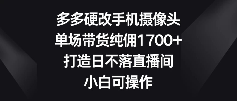 多多硬改手机摄像头，单场带货纯佣1700+，打造日不落直播间，小白可操作 - 吾爱随笔资源网