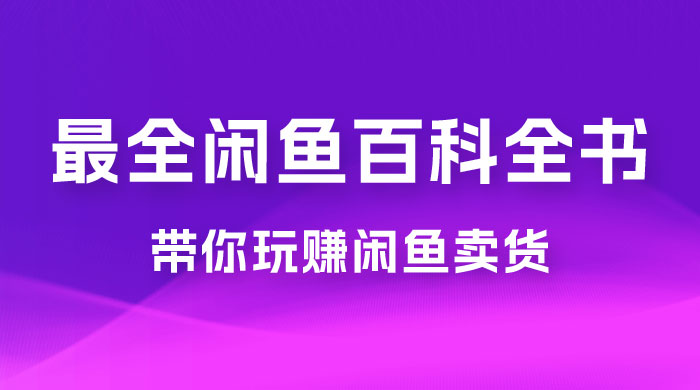 全网最全闲鱼百科全书，全文 13 万字左右，带你玩赚闲鱼卖货，从 0 到月入过万 - 吾爱随笔资源网