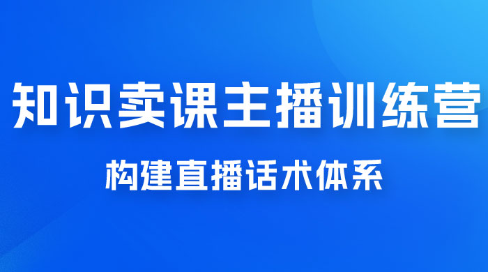 知识卖课主播训练营：找准专属知识产品，打造主播 IP 定位，构建直播话术体系 - 吾爱随笔资源网