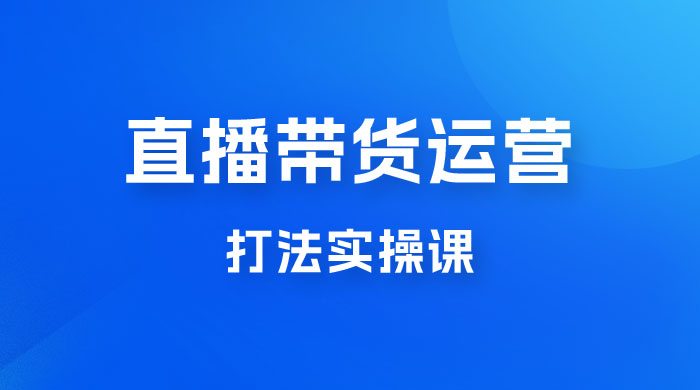 直播带货运营打法实操课，人货场运营打法，打爆高客单单品 - 吾爱随笔资源网