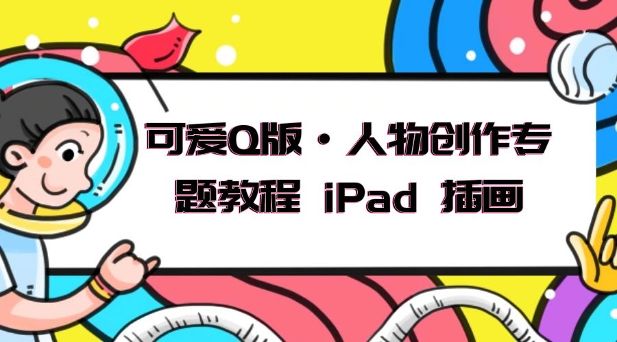 可爱 Q 版 · 人物创作专题教程 iPad 插画：萌系色彩与 Q 版人物课程 - 吾爱随笔资源网