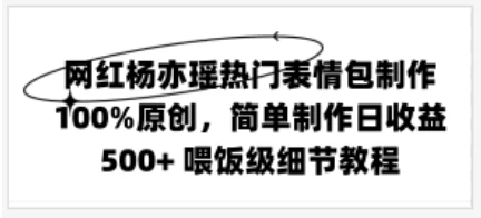 网红杨亦瑶热门表情包制作，100%原创，简单制作日收益500+ 喂饭级教程 - 吾爱随笔资源网