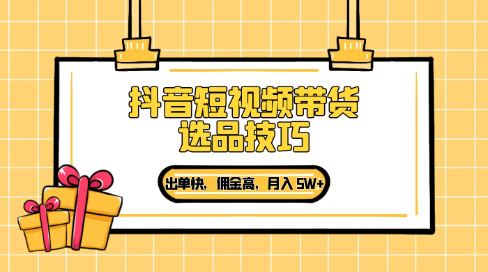 抖音短视频带货选品技巧，出单快，佣金高，月入 5W+，从选品到作品发布保姆级教程 - 吾爱随笔资源网